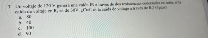 a 3. Un voltaje de 120 V genera una caída IR a través de dos resistencias conectadas en serie, si la caída de voltaje en R, e