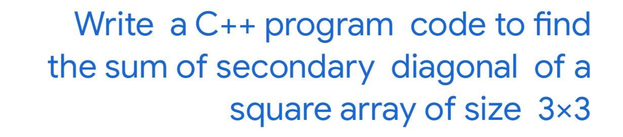 Solved Write a C++ program code to find the sum of secondary | Chegg.com
