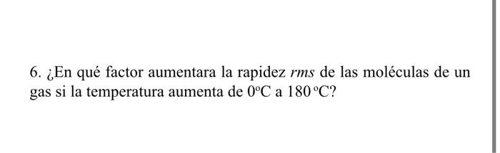 6. ¿En qué factor aumentara la rapidez \( \mathrm{rms} \) de las moléculas de un gas si la temperatura aumenta de \( 0^{\circ