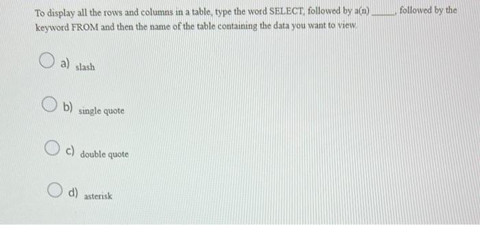 To display all the rows and columns in a table, type the word SELECT, followed by a(n) followed by the keyword FROM and then 