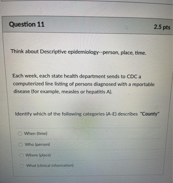 Question 11 2.5 pts Think about Descriptive epidemiology--person, place, time. Each week, each state health department sends