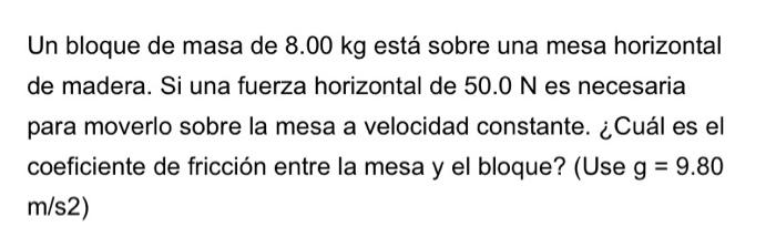 Un bloque de masa de \( 8.00 \mathrm{~kg} \) está sobre una mesa horizontal de madera. Si una fuerza horizontal de \( 50.0 \m