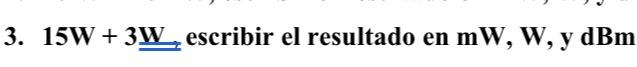 3. \( 15 \mathrm{~W}+3 \underline{\underline{\mathrm{W}}} \) escribir el resultado en \( \mathrm{mW}, \mathrm{W}, \mathrm{y}