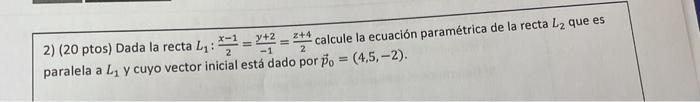 2) (20 ptos) Dada la recta \( L_{1}: \frac{x-1}{2}=\frac{y+2}{-1}=\frac{z+4}{2} \) calcule la ecuación paramétrica de la rect