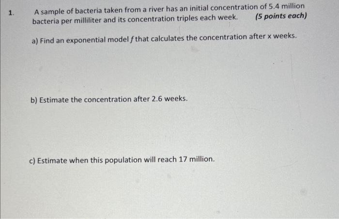 A sample of bacteria taken from a river has an initial concentration of \( 5.4 \) million bacteria per milliliter and its con