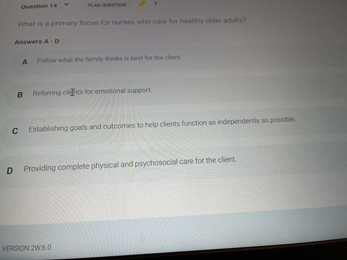 Question 14 FLAG QUESTION What is a primary focus for nurses who care for healthy older adults? Answers A-D А Follow what the