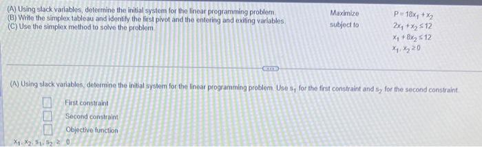 (A) Using slack variables, determine the initial system for the linear programming problem.
(B) Write the simplex tableau and