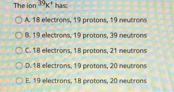 Solved The ion 39K+ has: O A. 18 electrons, 19 protons, 19 | Chegg.com