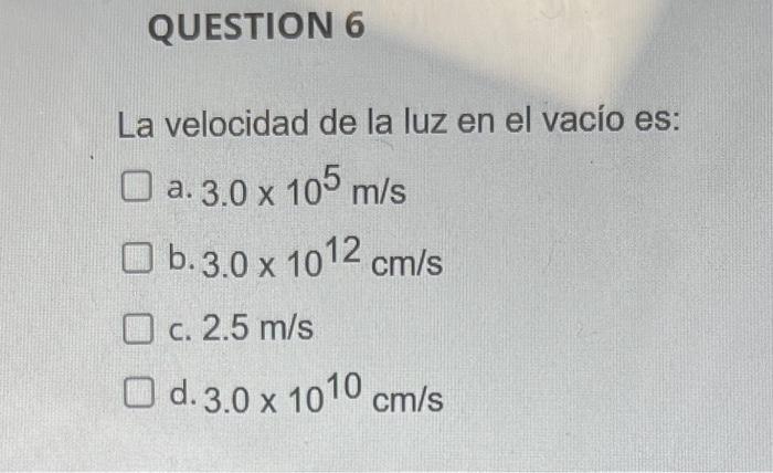 La velocidad de la luz en el vacío es: a. \( 3.0 \times 10^{5} \mathrm{~m} / \mathrm{s} \) b. \( 3.0 \times 10^{12} \mathrm{~