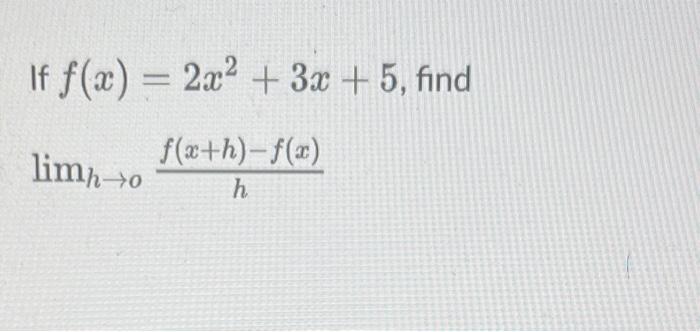 If \( f(x)=2 x^{2}+3 x+5 \) \[ \lim _{h \rightarrow 0} \frac{f(x+h)-f(x)}{h} \]