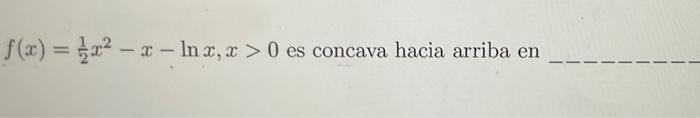 \( f(x)=\frac{1}{2} x^{2}-x-\ln x, x>0 \) es concava hacia arriba en