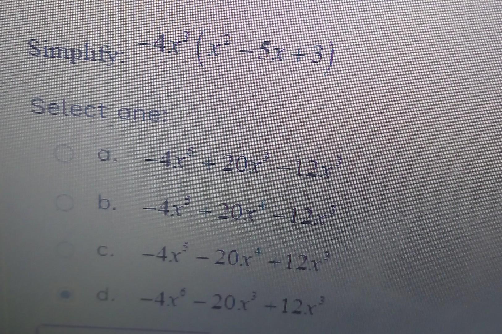 Simplify: \( -4 x^{3}\left(x^{2}-5 x+3\right) \) Select one: a. \( -4 x^{6}+20 x^{3}-12 x^{3} \) b. \( -4 x^{5}+20 x^{4}-12 x