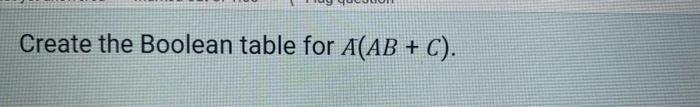 Solved Create the Boolean table for A(AB + C). | Chegg.com