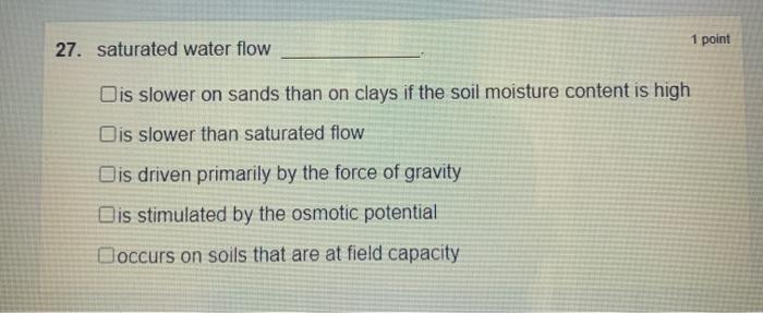 1 point 27. saturated water flow Dis slower on sands than on clays if the soil moisture content is high Dis slower than satur