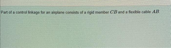 Part of a control linkage for an airplane consists of a rigid member \( C B \) and a flexible cable \( A B \).