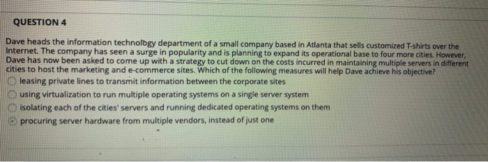 QUESTION 4 Dave heads the information technology department of a small company based in Atlanta that sells customized T-shirt