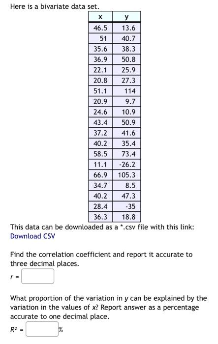 Here is a bivariate data set.
X
46.5
51
35.6
36.9
22.1
20.8
51.1
20.9
24.6
43.4
37.2
40.2
58.5
11.1
66.9
34.7
40.2
28.4
36.3
