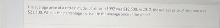 The average price of a certain model of piano in 1992 was \( \$ 12,500 \). In 2012 , the average price of the piano was \( \$