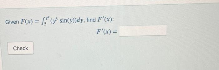 \( F(x)=\int_{5}^{e^{x}}\left(y^{5} \sin (y)\right) d y \), find \( F^{\prime}(x) \) : \( F^{\prime}(x)= \)