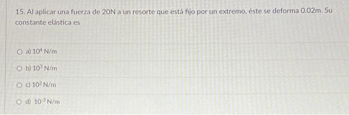 15. Al aplicar una fuerza de 20N a un resorte que está fijo por un extremo, éste se deforma 0.02m. Su constante elástica es a