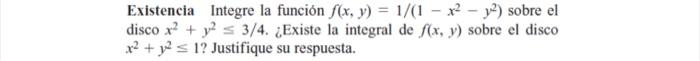 Existencia Integre la función \( f(x, y)=1 /\left(1-x^{2}-y^{2}\right) \) sobre el disco \( x^{2}+y^{2} \leq 3 / 4 \). ¿Exist