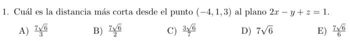 1. Cuál es la distancia más corta desde el punto \( (-4,1,3) \) al plano \( 2 x-y+z=1 \). A) \( \frac{7 \sqrt{6}}{3} \) B) \(