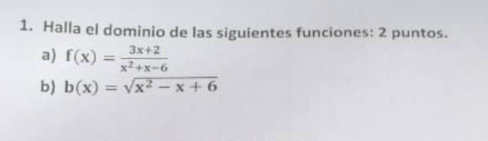 1. Halla el dominio de las siguientes funciones: 2 puntos. a) \( f(x)=\frac{3 x+2}{x^{2}+x-6} \) b) \( b(x)=\sqrt{x^{2}-x+6}