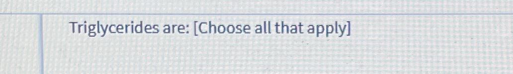 Solved Triglycerides are: [Choose all that apply] | Chegg.com