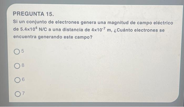 PREGUNTA 15. Si un conjunto de electrones genera una magnitud de campo eléctrico de \( 5.4 \times 10^{4} \mathrm{~N} / \mathr