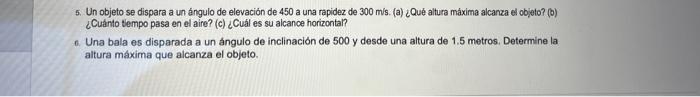 5. Un objeto se dispara a un ángulo de elevación de 450 a una rapidez de \( 300 \mathrm{~m} / \mathrm{s} \). (a) ¿Qué altura