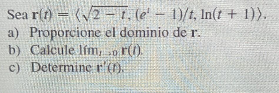 Sea r(t) =(√2-t, (e − 1)/t, ln(t + 1)). a) Proporcione el dominio de r. b) Calcule lím, o r(t). c) Determine r(t).