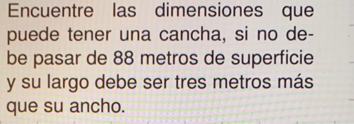 Encuentre las dimensiones que puede tener una cancha, si no debe pasar de 88 metros de superficie y su largo debe ser tres me