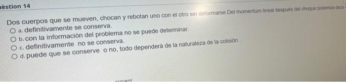 estion 14 Dos cuerpos que se mueven, chocan y rebotan uno con el otro sin deformarse. Del momentum lineal despues gei choque