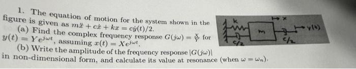 1. The equation of motion for the system shown in the figure is given as \( m \ddot{x}+c \dot{x}+k x=c \dot{y}(t) / 2 \).
(a)