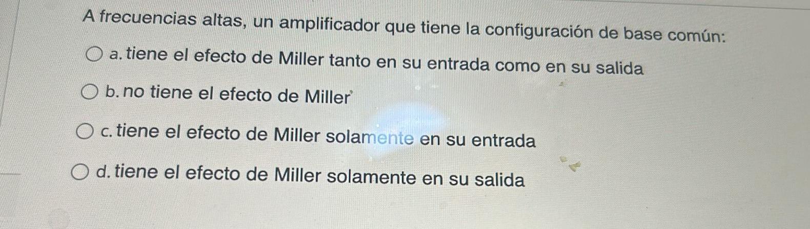 A frecuencias altas, un amplificador que tiene la configuración de base común: a. tiene el efecto de Miller tanto en su entra