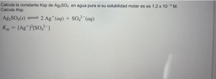 Calcula la constante \( \mathrm{Ksp} \) de \( \mathrm{Ag}_{2} \mathrm{SO}_{4} \) en agua pura si su solubilidad molar es es \