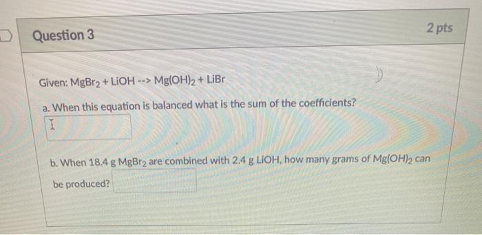 Solved 2 pts Question 3 Given: MgBr2 + LiOH --> Mg(OH)2 + | Chegg.com