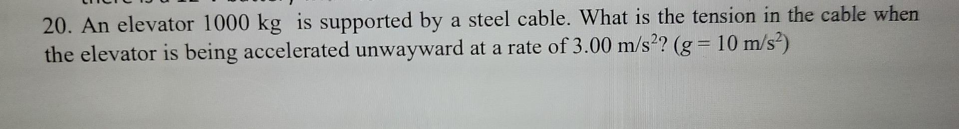 20. An elevator 1000 kg is supported by a steel cable. What is the tension in the cable when
the elevator is being accelerate