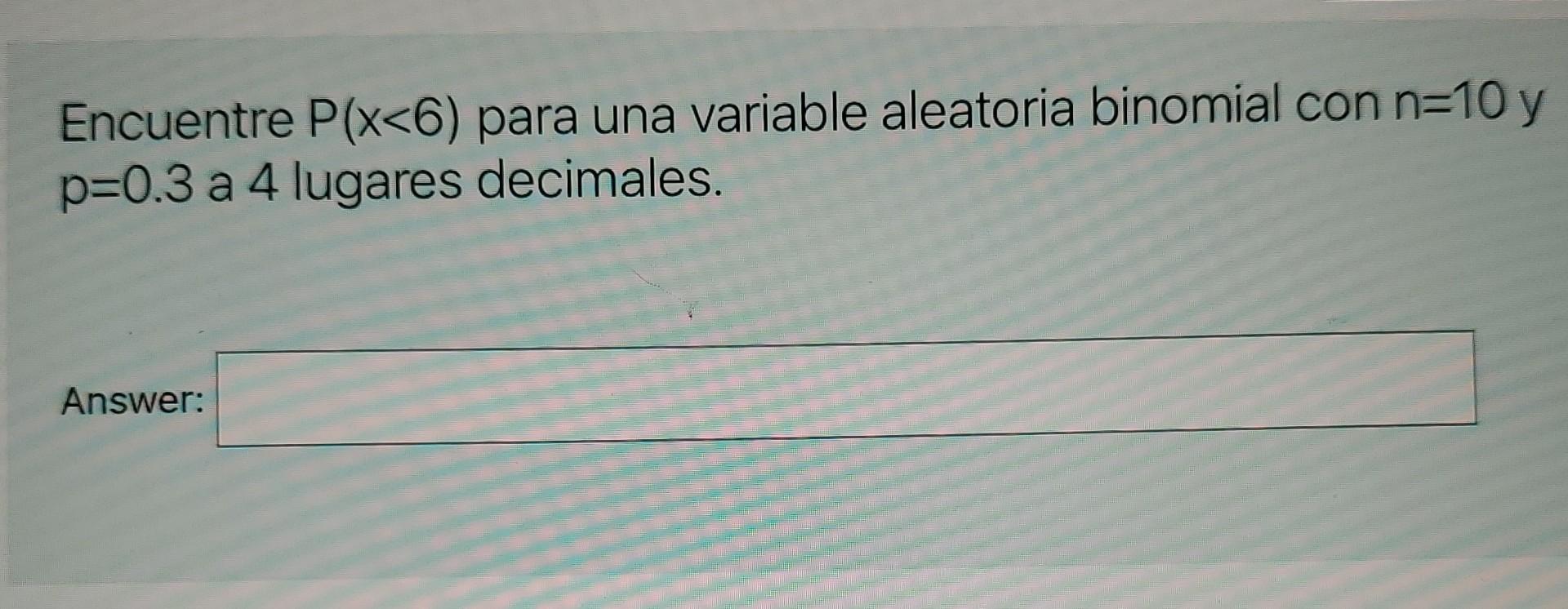 Encuentre P(x<6) para una variable aleatoria binomial con n=10 y p=0.3 a 4 lugares decimales. Answer: