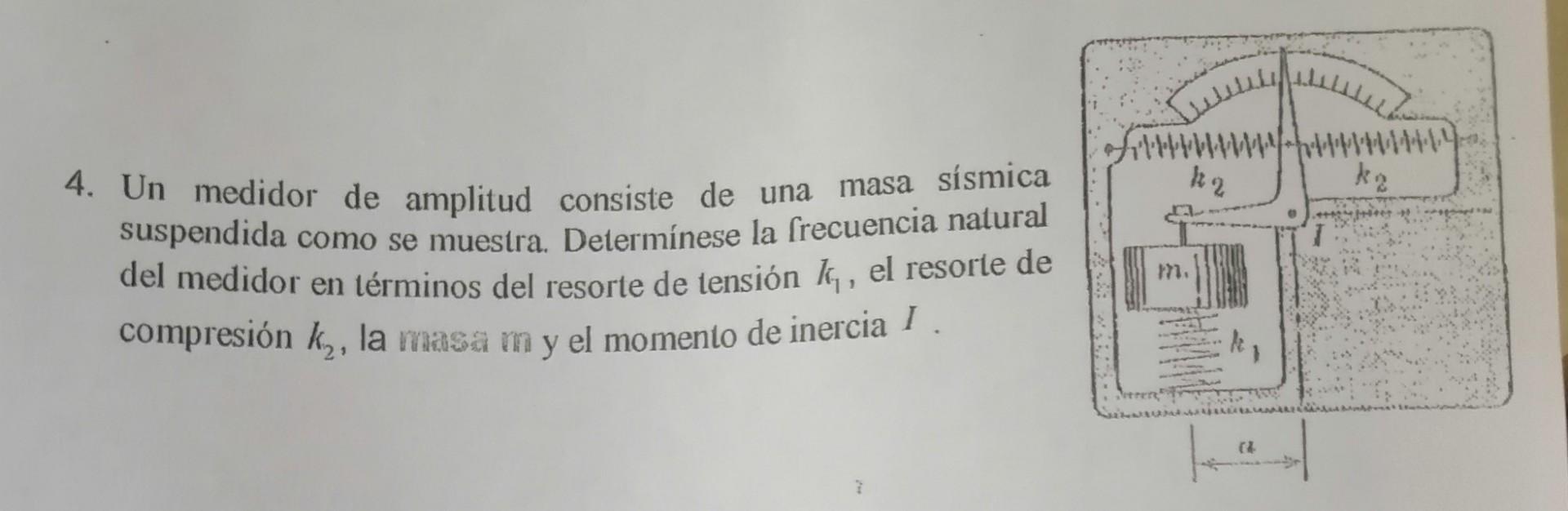 4. Un medidor de amplitud consiste de una masa sísmica suspendida como se muestra. Determínese la frecuencia natural del medi