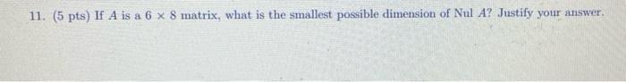 11. (5 pts) If \( A \) is a \( 6 \times 8 \) matrix, what is the smallest possible dimension of Nul \( A \) ? Justify your an