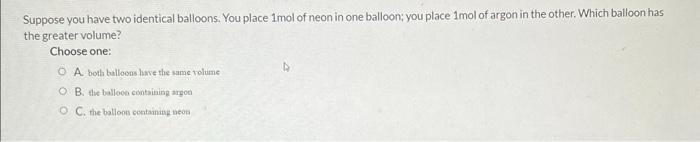Suppose you have two identical balloons. You place 1 mol of neon in one balloon; you place \( 1 \mathrm{~mol} \) of argon in 