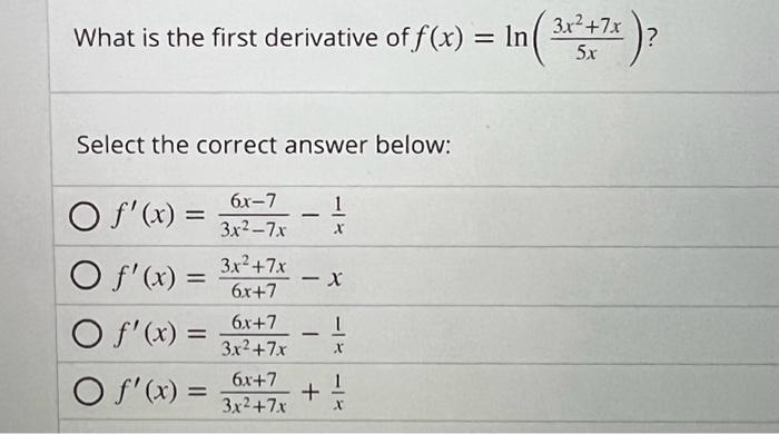 What is the first derivative of \( f(x)=\ln \left(\frac{3 x^{2}+7 x}{5 x}\right) ? \)
Select the correct answer below:
\[
\be