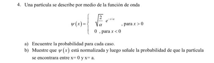 4. Una particula se describe por medio de la función de onda \[ \psi(x)=\left\{\begin{array}{l} \sqrt{\frac{2}{\alpha}} e^{-x