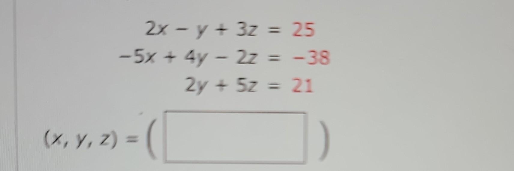 \( \begin{aligned} 2 x-y+3 z &=25 \\-5 x+4 y-2 z &=-38 \\ 2 y+5 z &=21 \end{aligned} \)