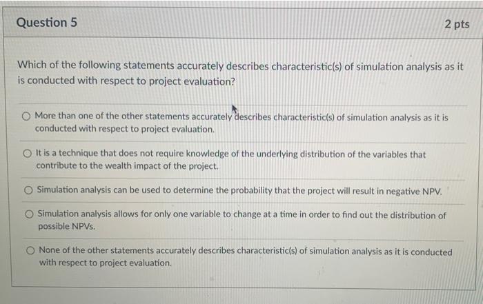Question 5
2 pts
Which of the following statements accurately describes characteristic(s) of simulation analysis as it
is con