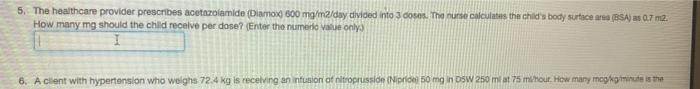 5. The healthcare provider prescribes acetazolamido (Diamox 800 mg/ma/day divided into 3 coses. The nurse calculates the chil