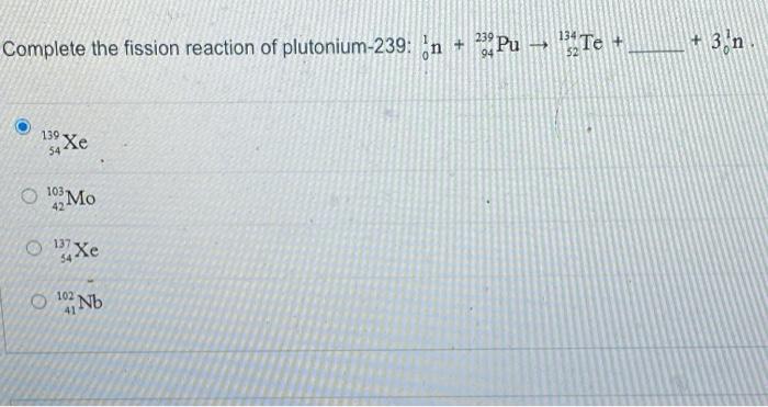 Solved Complete the fission reaction of plutonium-239:n + | Chegg.com