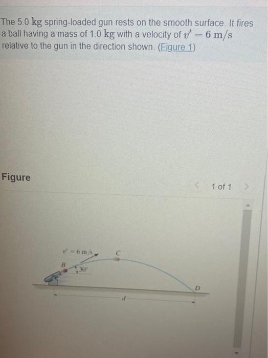 The \( 5.0 \mathrm{~kg} \) spring-loaded gun rests on the smooth surface. It fires a ball having a mass of \( 1.0 \mathrm{~kg