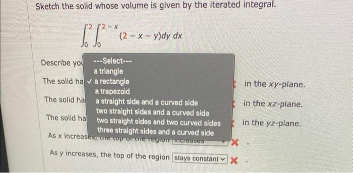 Sketch the solid whose volume is given by the iterated integral.
\[
\int_{0}^{2} \int_{0}^{2-x}(2-x-y) d y d x
\]
Describe yo